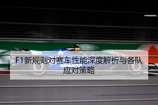 F1新规则对赛车性能深度解析与各队应对策略